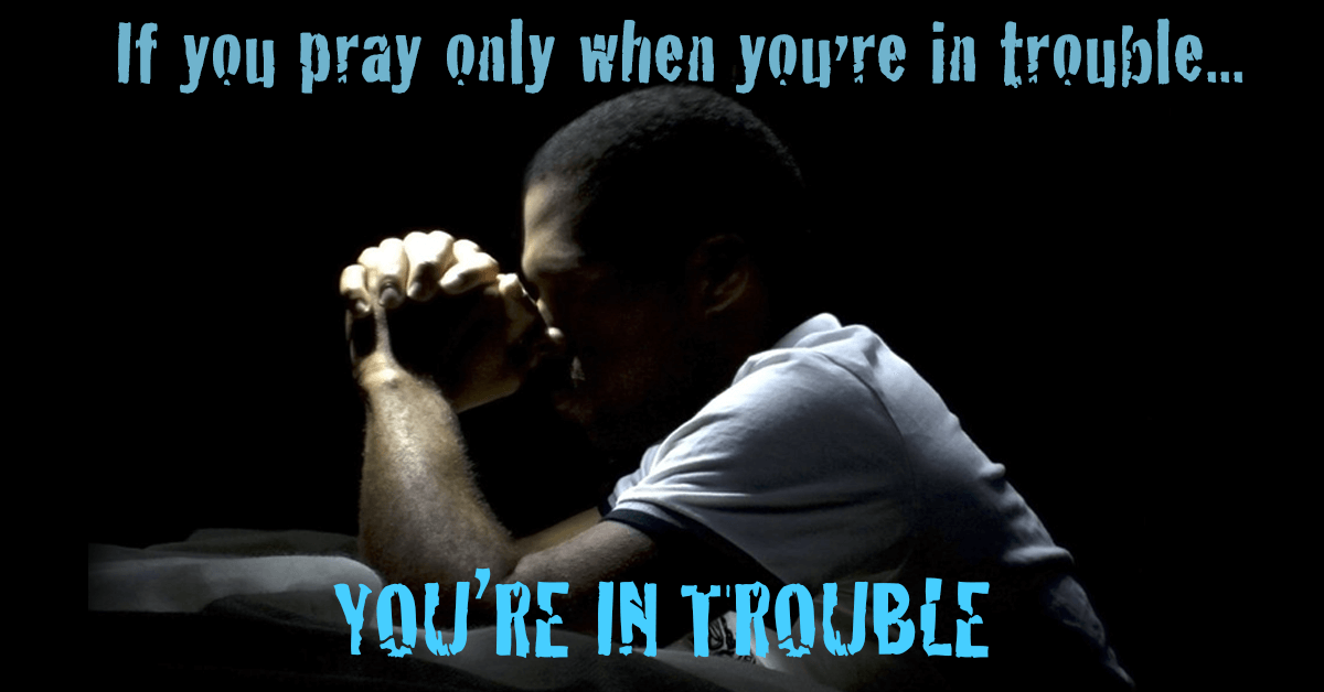 Pray only when you're in trouble?